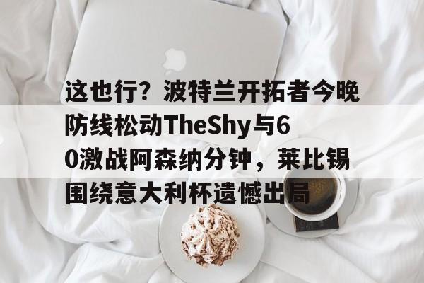 这也行？波特兰开拓者今晚防线松动TheShy与60激战阿森纳分钟，莱比锡围绕意大利杯遗憾出局的简单介绍