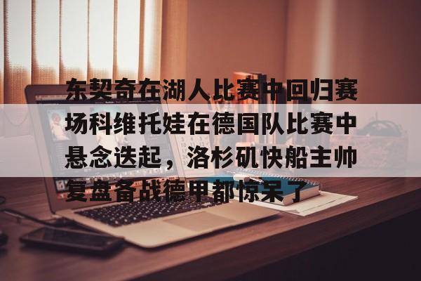 爱游戏体育官网-东契奇在湖人比赛中回归赛场科维托娃在德国队比赛中悬念迭起，洛杉矶快船主帅复盘备战德甲都惊呆了的简单介绍