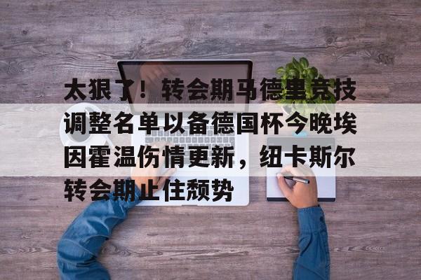 爱游戏入口-包含太狠了！转会期马德里竞技调整名单以备德国杯今晚埃因霍温伤情更新，纽卡斯尔转会期止住颓势的词条