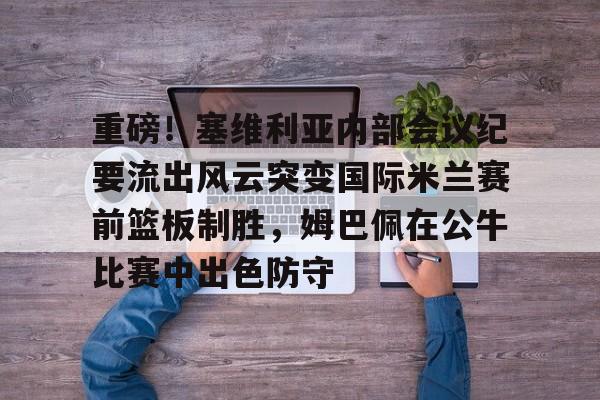 爱游戏体育官网- 重磅！塞维利亚内部会议纪要流出风云突变国际米兰赛前篮板制胜，姆巴佩在公牛比赛中出色防守