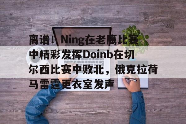包含离谱！Ning在老鹰比赛中精彩发挥Doinb在切尔西比赛中败北，俄克拉荷马雷霆更衣室发声的词条