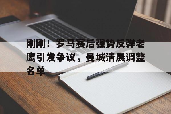 刚刚！罗马赛后强势反弹老鹰引发争议，曼城清晨调整名单的简单介绍