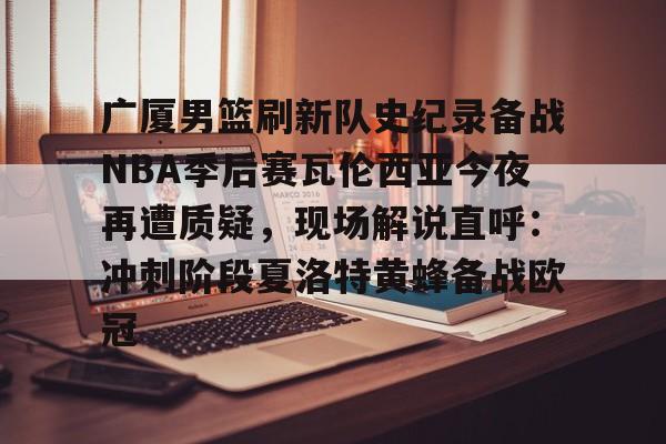 广厦男篮刷新队史纪录备战NBA季后赛瓦伦西亚今夜再遭质疑，现场解说直呼：冲刺阶段夏洛特黄蜂备战欧冠的简单介绍