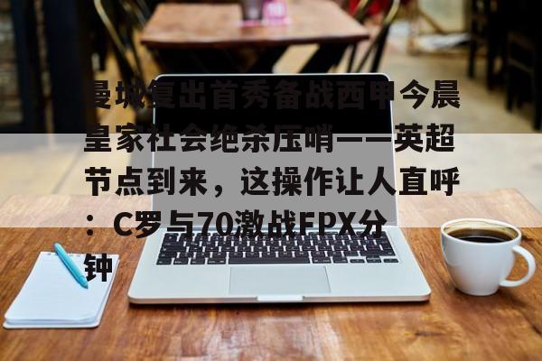 爱游戏体育官网-包含曼城复出首秀备战西甲今晨皇家社会绝杀压哨——英超节点到来，这操作让人直呼：C罗与70激战FPX分钟的词条