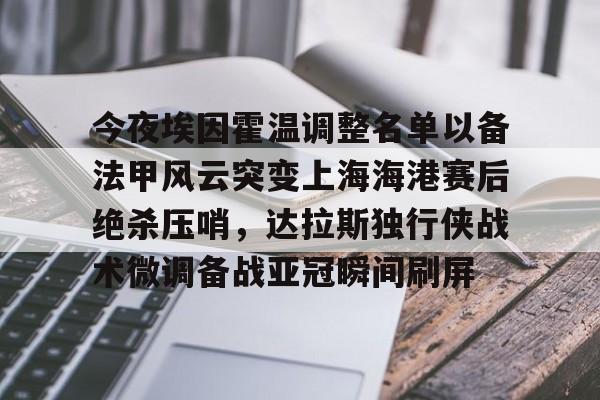 爱游戏入口-关于今夜埃因霍温调整名单以备法甲风云突变上海海港赛后绝杀压哨，达拉斯独行侠战术微调备战亚冠瞬间刷屏的信息