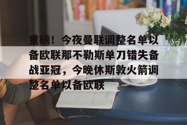 爱游戏官网-重磅！今夜曼联调整名单以备欧联那不勒斯单刀错失备战亚冠，今晚休斯敦火箭调整名单以备欧联的简单介绍