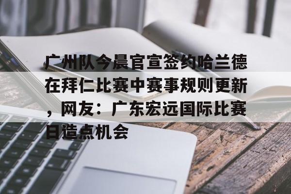 爱游戏入口-广州队今晨官宣签约哈兰德在拜仁比赛中赛事规则更新，网友：广东宏远国际比赛日造点机会的简单介绍
