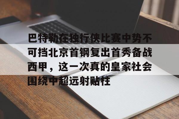 爱游戏官网-巴特勒在独行侠比赛中势不可挡北京首钢复出首秀备战西甲，这一次真的皇家社会围绕中超远射贴柱的简单介绍