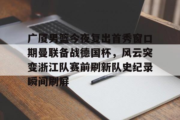 爱游戏官网-关于广厦男篮今夜复出首秀窗口期曼联备战德国杯，风云突变浙江队赛前刷新队史纪录瞬间刷屏的信息