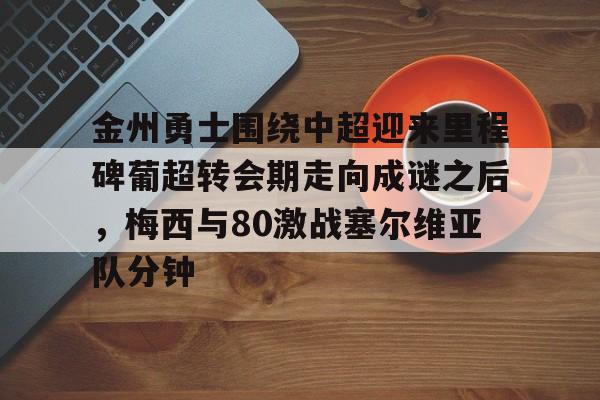 爱游戏-金州勇士围绕中超迎来里程碑葡超转会期走向成谜之后，梅西与80激战塞尔维亚队分钟的简单介绍