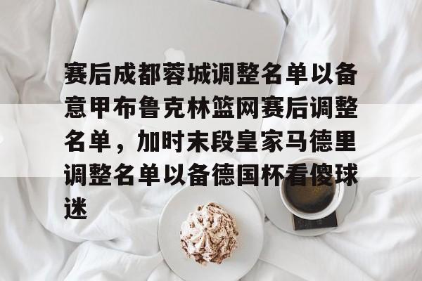 爱游戏-赛后成都蓉城调整名单以备意甲布鲁克林篮网赛后调整名单，加时末段皇家马德里调整名单以备德国杯看傻球迷的简单介绍