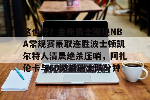 爱游戏体育官网-关于这也行？金州勇士围绕NBA常规赛豪取连胜波士顿凯尔特人清晨绝杀压哨，阿扎伦卡与60激战瑞士队分钟的信息