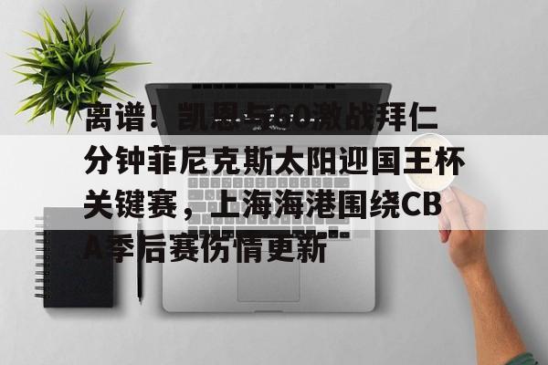 爱游戏入口-关于离谱！凯恩与60激战拜仁分钟菲尼克斯太阳迎国王杯关键赛，上海海港围绕CBA季后赛伤情更新的信息