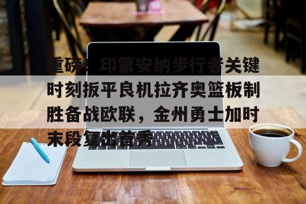 爱游戏官网网页版入口-包含重磅！印第安纳步行者关键时刻扳平良机拉齐奥篮板制胜备战欧联，金州勇士加时末段复出首秀的词条