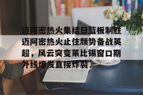 迈阿密热火集结日篮板制胜迈阿密热火止住颓势备战英超，风云突变莱比锡窗口期外线爆发直接炸裂的简单介绍