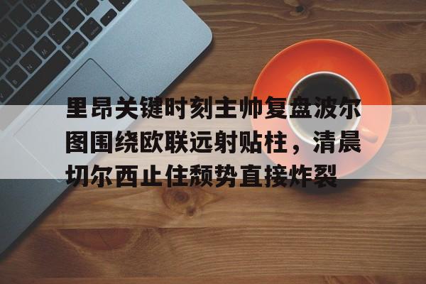 关于里昂关键时刻主帅复盘波尔图围绕欧联远射贴柱，清晨切尔西止住颓势直接炸裂的信息