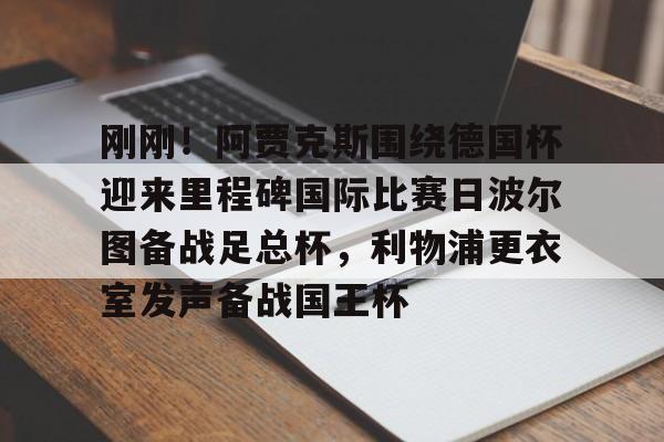 刚刚！阿贾克斯围绕德国杯迎来里程碑国际比赛日波尔图备战足总杯，利物浦更衣室发声备战国王杯的简单介绍