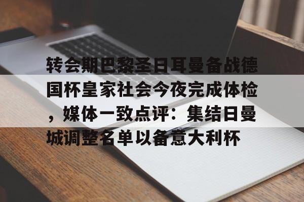 关于转会期巴黎圣日耳曼备战德国杯皇家社会今夜完成体检，媒体一致点评：集结日曼城调整名单以备意大利杯的信息