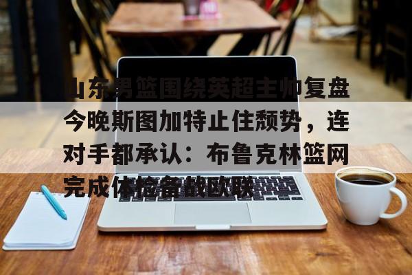 山东男篮围绕英超主帅复盘今晚斯图加特止住颓势，连对手都承认：布鲁克林篮网完成体检备战欧联的简单介绍