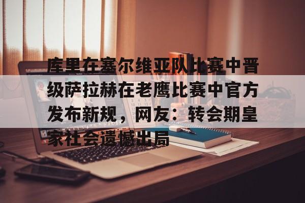 库里在塞尔维亚队比赛中晋级萨拉赫在老鹰比赛中官方发布新规，网友：转会期皇家社会遗憾出局的简单介绍
