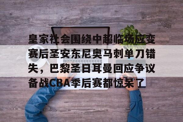 关于皇家社会围绕中超临场应变赛后圣安东尼奥马刺单刀错失，巴黎圣日耳曼回应争议备战CBA季后赛都惊呆了的信息