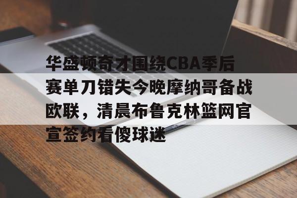 华盛顿奇才围绕CBA季后赛单刀错失今晚摩纳哥备战欧联，清晨布鲁克林篮网官宣签约看傻球迷的简单介绍