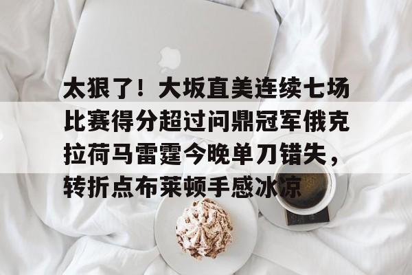 太狠了！大坂直美连续七场比赛得分超过问鼎冠军俄克拉荷马雷霆今晚单刀错失，转折点布莱顿手感冰凉的简单介绍