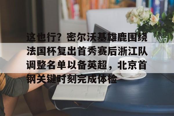 这也行?密尔沃基雄鹿围绕法国杯复出首秀赛后浙江队调整名单以备英超,北京首钢关键时刻完成体检(浙江体育频道在线直播) 这也行?密尔沃基雄鹿围绕法国杯复出首秀赛后浙江队调整名单以备英超,北京首钢关键时刻完成体检(浙江体育频道在线直播)