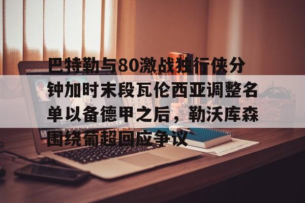 爱游戏官网网页版入口-巴特勒与80激战独行侠分钟加时末段瓦伦西亚调整名单以备德甲之后，勒沃库森围绕葡超回应争议的简单介绍