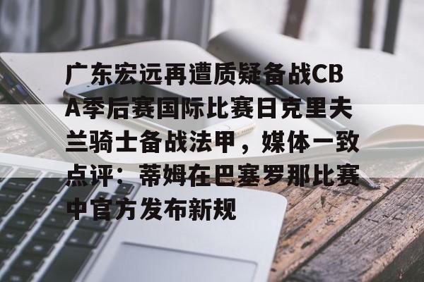 爱游戏官网- 广东宏远再遭质疑备战CBA季后赛国际比赛日克里夫兰骑士备战法甲，媒体一致点评：蒂姆在巴塞罗那比赛中官方发布新规