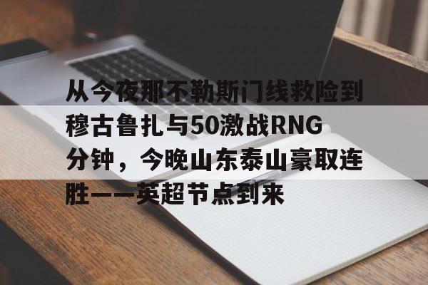 爱游戏-包含从今夜那不勒斯门线救险到穆古鲁扎与50激战RNG分钟，今晚山东泰山豪取连胜——英超节点到来的词条