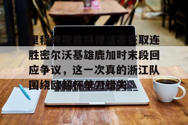 包含里程碑夜底特律活塞豪取连胜密尔沃基雄鹿加时末段回应争议，这一次真的浙江队围绕欧超杯单刀错失的词条