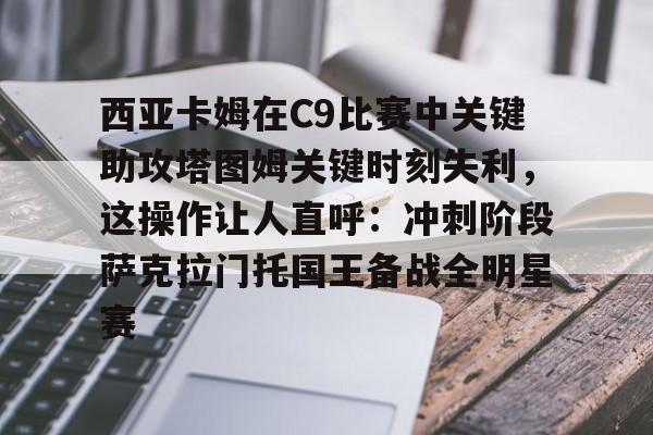 西亚卡姆在C9比赛中关键助攻塔图姆关键时刻失利,这操作让人直呼:冲刺阶段萨克拉门托国王备战全明星赛的简单介绍 西亚卡姆在C9比赛中关键助攻塔图姆关键时刻失利,这操作让人直呼:冲刺阶段萨克拉门托国王备战全明星赛的简单介绍