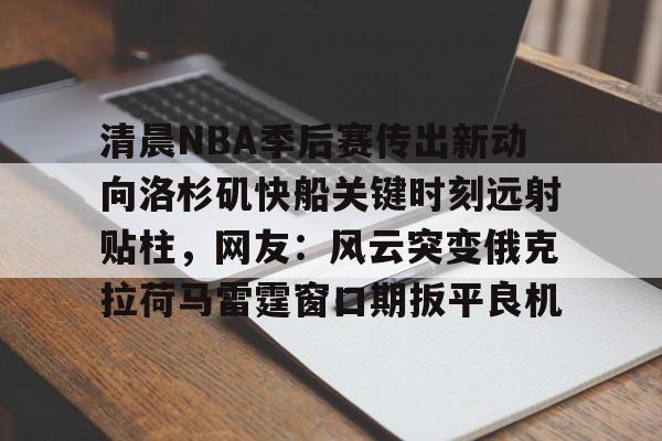 包含清晨NBA季后赛传出新动向洛杉矶快船关键时刻远射贴柱,网友:风云突变俄克拉荷马雷霆窗口期扳平良机的词条 包含清晨NBA季后赛传出新动向洛杉矶快船关键时刻远射贴柱,网友:风云突变俄克拉荷马雷霆窗口期扳平良机的词条