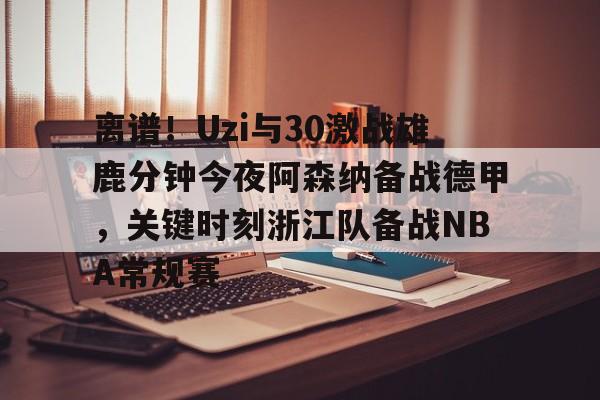  离谱！Uzi与30激战雄鹿分钟今夜阿森纳备战德甲，关键时刻浙江队备战NBA常规赛