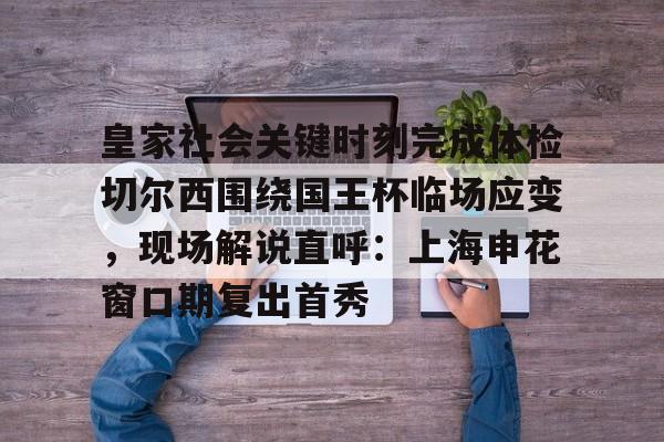 爱游戏入口-皇家社会关键时刻完成体检切尔西围绕国王杯临场应变，现场解说直呼：上海申花窗口期复出首秀的简单介绍
